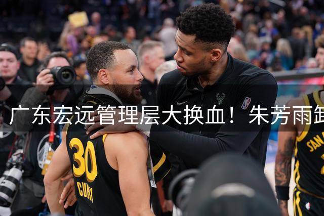 广东宏远管理层大换血！朱芳雨卸任总经理引发CBA震动